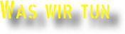 WAS WIR TUN
